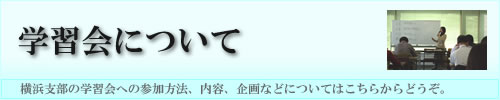 学習会について：横浜支部の学習会への参加方法、内容、企画などについてはこちらからどうぞ。